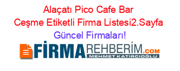 Alaçatı+Pico+Cafe+Bar+Ceşme+Etiketli+Firma+Listesi2.Sayfa Güncel+Firmaları!