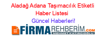 Aladağ+Adana+Taşımacılık+Etiketli+Haber+Listesi+ Güncel+Haberleri!