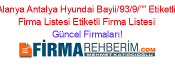 Alanya+Antalya+Hyundai+Bayii/93/9/””+Etiketli+Firma+Listesi+Etiketli+Firma+Listesi Güncel+Firmaları!