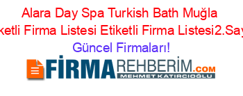 Alara+Day+Spa+Turkish+Bath+Muğla+Etiketli+Firma+Listesi+Etiketli+Firma+Listesi2.Sayfa Güncel+Firmaları!
