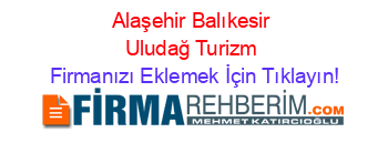 Alaşehir+Balıkesir+Uludağ+Turizm Firmanızı+Eklemek+İçin+Tıklayın!