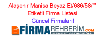 Alaşehir+Manisa+Beyaz+Et/686/58/””+Etiketli+Firma+Listesi Güncel+Firmaları!