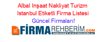 Albal+Inşaat+Nakliyat+Turizm+Istanbul+Etiketli+Firma+Listesi Güncel+Firmaları!