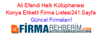 Ali+Efendi+Halk+Kütüphanesi+Konya+Etiketli+Firma+Listesi241.Sayfa Güncel+Firmaları!