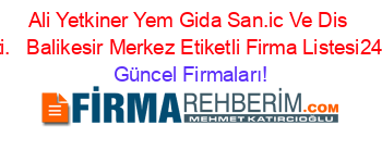 Ali+Yetkiner+Yem+Gida+San.ic+Ve+Dis+Tic.ltd.sti.+ +Balikesir+Merkez+Etiketli+Firma+Listesi241.Sayfa Güncel+Firmaları!