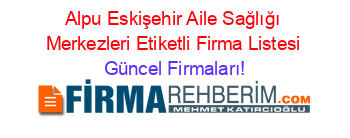 Alpu+Eskişehir+Aile+Sağlığı+Merkezleri+Etiketli+Firma+Listesi Güncel+Firmaları!
