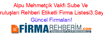 Alpu+Mehmetçik+Vakfı+Sube+Ve+Kuruluşları+Rehberi+Etiketli+Firma+Listesi3.Sayfa Güncel+Firmaları!