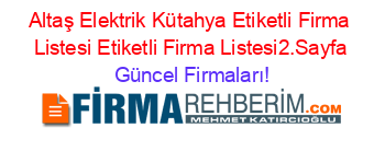 Altaş+Elektrik+Kütahya+Etiketli+Firma+Listesi+Etiketli+Firma+Listesi2.Sayfa Güncel+Firmaları!