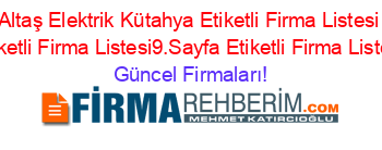 Altaş+Elektrik+Kütahya+Etiketli+Firma+Listesi+Etiketli+Firma+Listesi9.Sayfa+Etiketli+Firma+Listesi Güncel+Firmaları!