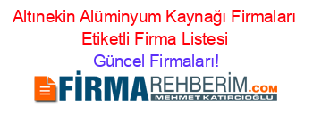 Altınekin+Alüminyum+Kaynağı+Firmaları+Etiketli+Firma+Listesi Güncel+Firmaları!