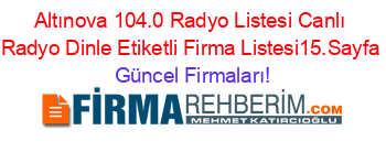 Altınova+104.0+Radyo+Listesi+Canlı+Radyo+Dinle+Etiketli+Firma+Listesi15.Sayfa Güncel+Firmaları!