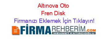 Altınova+Oto+Fren+Disk Firmanızı+Eklemek+İçin+Tıklayın!