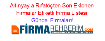 Altınyayla+Rıfatöçten+Son+Eklenen+Firmalar+Etiketli+Firma+Listesi Güncel+Firmaları!