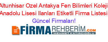 Altunhisar+Ozel+Antakya+Fen+Bilimleri+Koleji+Anadolu+Lisesi+Ilanları+Etiketli+Firma+Listesi Güncel+Firmaları!