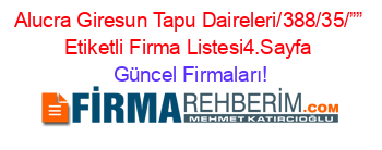 Alucra+Giresun+Tapu+Daireleri/388/35/””+Etiketli+Firma+Listesi4.Sayfa Güncel+Firmaları!