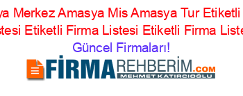 Amasya+Merkez+Amasya+Mis+Amasya+Tur+Etiketli+Firma+Listesi+Etiketli+Firma+Listesi+Etiketli+Firma+Listesi Güncel+Firmaları!