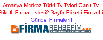 Amasya+Merkez+Türki+Tv+Tvleri+Canlı+Tv+Izle+Etiketli+Firma+Listesi2.Sayfa+Etiketli+Firma+Listesi Güncel+Firmaları!