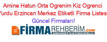 Amine+Hatun+Orta+Ogrenim+Kiz+Ogrenci+Yurdu+Erzincan+Merkez+Etiketli+Firma+Listesi Güncel+Firmaları!