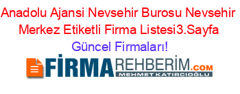 Anadolu+Ajansi+Nevsehir+Burosu+Nevsehir+Merkez+Etiketli+Firma+Listesi3.Sayfa Güncel+Firmaları!