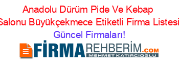 Anadolu+Dürüm+Pide+Ve+Kebap+Salonu+Büyükçekmece+Etiketli+Firma+Listesi Güncel+Firmaları!