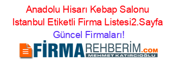 Anadolu+Hisarı+Kebap+Salonu+Istanbul+Etiketli+Firma+Listesi2.Sayfa Güncel+Firmaları!