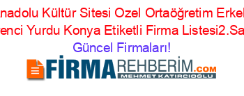 Anadolu+Kültür+Sitesi+Ozel+Ortaöğretim+Erkek+Oğrenci+Yurdu+Konya+Etiketli+Firma+Listesi2.Sayfa Güncel+Firmaları!
