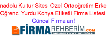 Anadolu+Kültür+Sitesi+Ozel+Ortaöğretim+Erkek+Oğrenci+Yurdu+Konya+Etiketli+Firma+Listesi Güncel+Firmaları!
