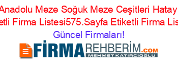 Anadolu+Meze+Soğuk+Meze+Ceşitleri+Hatay+Etiketli+Firma+Listesi575.Sayfa+Etiketli+Firma+Listesi Güncel+Firmaları!