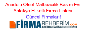 Anadolu+Ofset+Matbaacilik+Basim+Evi+Antakya+Etiketli+Firma+Listesi Güncel+Firmaları!