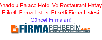 Anadolu+Palace+Hotel+Ve+Restaurant+Hatay+Etiketli+Firma+Listesi+Etiketli+Firma+Listesi Güncel+Firmaları!