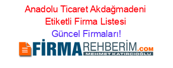 Anadolu+Ticaret+Akdağmadeni+Etiketli+Firma+Listesi Güncel+Firmaları!