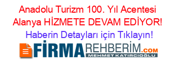 Anadolu+Turizm+100.+Yıl+Acentesi+Alanya+HİZMETE+DEVAM+EDİYOR! Haberin+Detayları+için+Tıklayın!