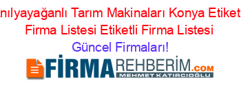 Anılyayağanlı+Tarım+Makinaları+Konya+Etiketli+Firma+Listesi+Etiketli+Firma+Listesi Güncel+Firmaları!