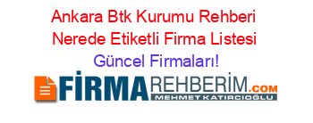 Ankara+Btk+Kurumu+Rehberi+Nerede+Etiketli+Firma+Listesi Güncel+Firmaları!