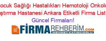Ankara+Cocuk+Sağlığı+Hastalıkları+Hemotoloji+Onkoloji+Eğitim+Araştırma+Hastanesi+Ankara+Etiketli+Firma+Listesi Güncel+Firmaları!