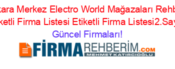 Ankara+Merkez+Electro+World+Mağazaları+Rehberi+Etiketli+Firma+Listesi+Etiketli+Firma+Listesi2.Sayfa Güncel+Firmaları!