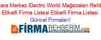 Ankara+Merkez+Electro+World+Mağazaları+Rehberi+Etiketli+Firma+Listesi+Etiketli+Firma+Listesi Güncel+Firmaları!