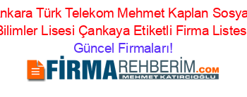Ankara+Türk+Telekom+Mehmet+Kaplan+Sosyal+Bilimler+Lisesi+Çankaya+Etiketli+Firma+Listesi Güncel+Firmaları!