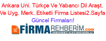 Ankara+Uni.+Türkçe+Ve+Yabancı+Dil+Araşt.+Ve+Uyg.+Merk.+Etiketli+Firma+Listesi2.Sayfa Güncel+Firmaları!
