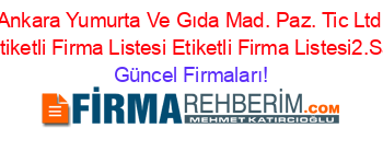 Ankara+Yumurta+Ve+Gıda+Mad.+Paz.+Tic+Ltd+Sti+Etiketli+Firma+Listesi+Etiketli+Firma+Listesi2.Sayfa Güncel+Firmaları!