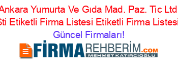 Ankara+Yumurta+Ve+Gıda+Mad.+Paz.+Tic+Ltd+Sti+Etiketli+Firma+Listesi+Etiketli+Firma+Listesi Güncel+Firmaları!