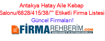 Antakya+Hatay+Aile+Kebap+Salonu/6828/415/38/””+Etiketli+Firma+Listesi Güncel+Firmaları!