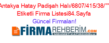 Antakya+Hatay+Padişah+Halı/6807/415/38/””+Etiketli+Firma+Listesi84.Sayfa Güncel+Firmaları!