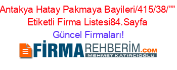 Antakya+Hatay+Pakmaya+Bayileri/415/38/””+Etiketli+Firma+Listesi84.Sayfa Güncel+Firmaları!