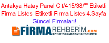 Antakya+Hatay+Panel+Cit/415/38/””+Etiketli+Firma+Listesi+Etiketli+Firma+Listesi4.Sayfa Güncel+Firmaları!