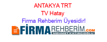ANTAKYA+TRT+TV+Hatay Firma+Rehberim+Üyesidir!