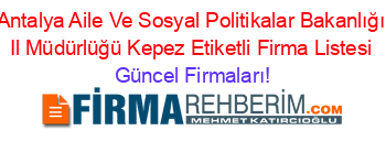 Antalya+Aile+Ve+Sosyal+Politikalar+Bakanlığı+Il+Müdürlüğü+Kepez+Etiketli+Firma+Listesi Güncel+Firmaları!