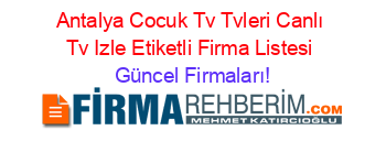Antalya+Cocuk+Tv+Tvleri+Canlı+Tv+Izle+Etiketli+Firma+Listesi Güncel+Firmaları!