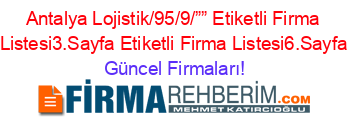 Antalya+Lojistik/95/9/””+Etiketli+Firma+Listesi3.Sayfa+Etiketli+Firma+Listesi6.Sayfa Güncel+Firmaları!