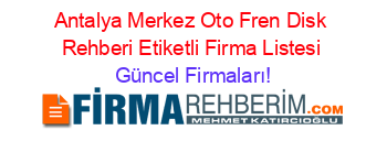 Antalya+Merkez+Oto+Fren+Disk+Rehberi+Etiketli+Firma+Listesi Güncel+Firmaları!